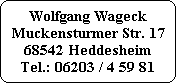 Wolfgang Wageck
Muckensturmer Str. 17
68542 Heddesheim
Tel.: 06203 / 4 59 81